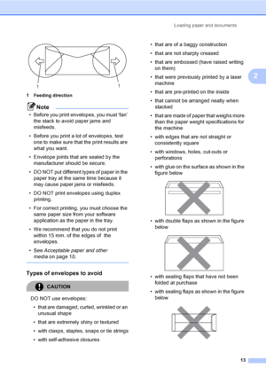 Page 21Loading paper and documents
13
2
 
1 Feeding direction
Note
• Before you print envelopes, you must ‘fan’ 
the stack to avoid paper jams and 
misfeeds.
• Before you print a lot of envelopes, test 
one to make sure that the print results are 
what you want.
• Envelope joints that are sealed by the 
manufacturer should be secure.
• DO NOT put different types of paper in the 
paper tray at the same time because it 
may cause paper jams or misfeeds.
• DO NOT print envelopes using duplex 
printing.
• For...