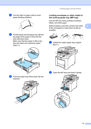 Page 25Loading paper and documents
17
2
dFan the stack of paper well to avoid 
paper feeding problems.
 
ePut the paper into the paper tray with the 
top edge of the paper in first and the 
print side face down.
Make sure that the paper is flat in the 
tray and below the maximum paper 
mark (1).
 
fPush the paper tray firmly back into the 
machine.
 
Loading envelopes or other media in 
the multi-purpose tray (MP tray)
2
Use the MP tray when printing envelopes, 
labels, and thick paper.
Before loading, press...