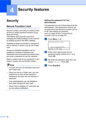 Page 3224
4
Security4
Secure Function Lock4
Secure Function Lock lets you restrict Public 
access to certain machine functions (Copy, 
Scan and Print).
This feature also prevents users from 
changing the Default settings of the machine 
by limiting access to the Menu settings.
Disabling at least one function is required to 
turn on Secure Function Lock for the Public 
user.
Access to restricted operations can be 
enabled by creating a restricted user. 
Restricted users must select the stored name 
and enter a...