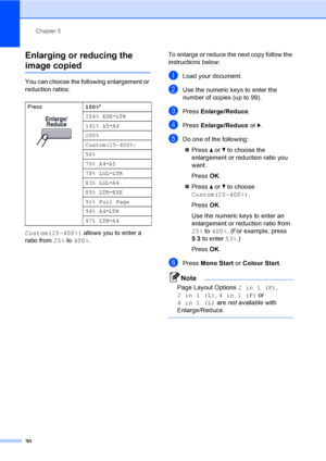 Page 38Chapter 5
30
Enlarging or reducing the 
image copied5
You can choose the following enlargement or 
reduction ratios:
Custom(25-400%) allows you to enter a 
ratio from 25% to 400%.To enlarge or reduce the next copy follow the 
instructions below:aLoad your document.
bUse the numeric keys to enter the 
number of copies (up to 99).
cPress Enlarge/Reduce.
dPress Enlarge/Reduce or c.
eDo one of the following:
„Press a or b to choose the 
enlargement or reduction ratio you 
want.
PressOK.
„Press a or b to...