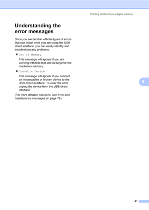 Page 49Printing photos from a digital camera
41
6
Understanding the 
error messages
6
Once you are familiar with the types of errors 
that can occur while you are using the USB 
direct interface, you can easily identify and 
troubleshoot any problems.
„Out of Memory
This message will appear if you are 
working with files that are too large for the 
machines memory.
„Unusable Device
This message will appear if you connect 
an incompatible or broken device to the 
USB direct interface. To clear the error, 
unplug...
