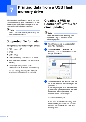 Page 5042
7
With the direct print feature, you do not need 
a computer to print data. You can print by just 
plugging your USB flash memory drive into 
the machine’s USB direct interface.
Note
Some USB flash memory drives may not 
work with the machine.
 
Supported file formats7
Direct print supports the following file formats:
„PDF version 1.6
1
„JPEG
„Exif + JPEG
„PRN (created by DCP-9045CDN driver)
„TIFF (scanned by all MFC or DCP Brother 
models)
„PostScript
® 3 ™ (created by the 
DCP-9045CDN BRScript3...