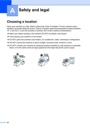 Page 5648
A
Choosing a locationA
Place your machine on a flat, stable surface that is free of vibration. Put the machine near a 
standard, grounded electrical socket. Choose a location where the temperature remains between 
10° C and 32.5° C and the humidity is between 20% to 80% (without condensation).
„Make sure cables leading to the machine DO NOT constitute a trip hazard.
„Avoid placing your machine on the carpet.
„DO NOT place the machine near heaters, air conditioners, water, chemicals or refrigerators....