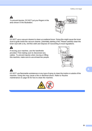 Page 59Safety and legal
51
A
 
To prevent injuries, DO NOT put your fingers in the 
area shown in the illustration.
 
DO NOT use a vacuum cleaner to clean up scattered toner. Doing this might cause the toner 
dust to ignite inside the vacuum cleaner, potentially starting a fire. Please carefully clean the 
toner dust with a dry, lint-free cloth and dispose of it according to local regulations.
If moving your machine, use the handholds 
provided. First making sure to disconnect any 
cables. To prevent injuries...