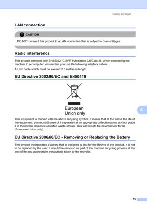 Page 61Safety and legal
53
A
LAN connectionA
CAUTION 
DO NOT connect this product to a LAN connection that is subject to over-voltages.
 
Radio interferenceA
This product complies with EN55022 (CISPR Publication 22)/Class B. When connecting the 
machine to a computer, ensure that you use the following interface cables.
A USB cable which must not exceed 2.0 metres in length.
EU Directive 2002/96/EC and EN50419A
 
This equipment is marked with the above recycling symbol. It means that at the end of the life of...