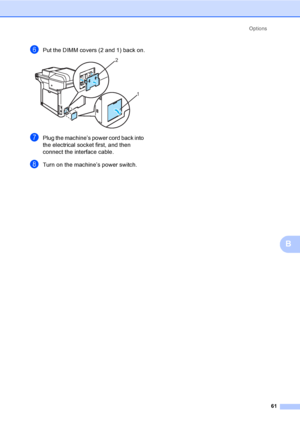 Page 69Options
61
B
fPut the DIMM covers (2 and 1) back on. 
gPlug the machine’s power cord back into 
the electrical socket first, and then 
connect the interface cable. 
hTurn on the machine’s power switch.
2
1
 