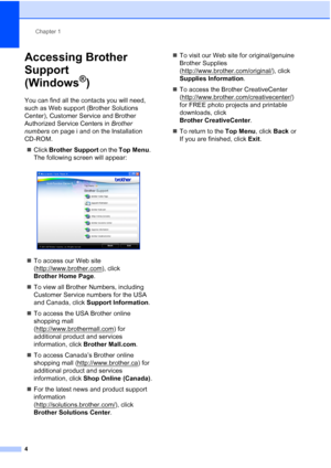 Page 18Chapter 1
4
Accessing Brother 
Support 
(Windows
®)1
You can find all the contacts you will need, 
such as Web support (Brother Solutions 
Center), Customer Service and Brother 
Authorized Service Centers in Brother 
numbers on page i and on the Installation 
CD-ROM.
Click Brother Support on the Top Menu. 
The following screen will appear:
 
To access our Web site 
(http://www.brother.com
), click 
Brother Home Page.
To view all Brother Numbers, including 
Customer Service numbers for the USA 
and...