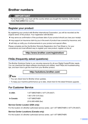 Page 3i
Brother numbers
IMPORTANT
For technical help, you must call the country where you bought the machine. Calls must be 
made from within that country.
 
Register your product
By registering your product with Brother International Corporation, you will be recorded as the 
original owner of the product. Your registration with Brother:
may serve as confirmation of the purchase date of your product should you lose your receipt;
may support an insurance claim by you in the event of product loss covered by...