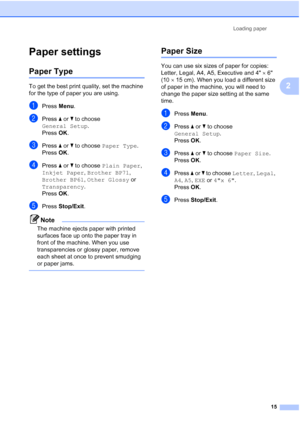 Page 29Loading paper
15
2
Paper settings2
Paper Type2
To get the best print quality, set the machine 
for the type of paper you are using.
aPress Menu.
bPress a or b to choose 
General Setup.
Press OK.
cPress a or b to choose Paper Type.
Press OK.
dPress a or b to choose Plain Paper, 
Inkjet Paper, Brother BP71, 
Brother BP61, Other Glossy or 
Transparency.
Press OK.
ePress Stop/Exit.
Note
The machine ejects paper with printed 
surfaces face up onto the paper tray in 
front of the machine. When you use...