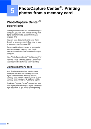 Page 3824
5
PhotoCapture Center® 
operations
5
Even if your machine is not connected to your 
computer, you can print photos directly from 
digital camera media. (See Print Images 
on page 27.)
You can scan documents and save them 
directly to a memory card. (See How to scan 
to a memory card on page 28.)
If your machine is connected to a computer, 
you can access a memory card that is 
inserted in the front of the machine from your 
computer.
(See PhotoCapture Center
® for Windows® or 
Remote Setup &...