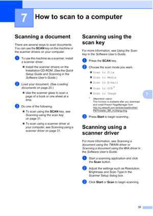 Page 4531
7
7
Scanning a document7
There are several ways to scan documents. 
You can use the SCAN key on the machine or 
the scanner drivers on your computer.
aTo use the machine as a scanner, install 
a scanner driver.
Install the scanner drivers on the 
Installation CD-ROM. (See the Quick 
Setup Guide and Scanning in the 
Software User’s Guide.)
bLoad your document. (See Loading 
documents on page 20.)
Use the scanner glass to scan a 
page of a book or one sheet at a 
time.
cDo one of the following:
To...