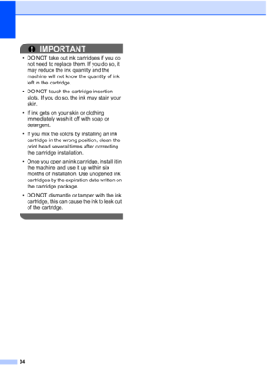 Page 4834
IMPORTANT
• DO NOT take out ink cartridges if you do 
not need to replace them. If you do so, it 
may reduce the ink quantity and the 
machine will not know the quantity of ink 
left in the cartridge.
• DO NOT touch the cartridge insertion 
slots. If you do so, the ink may stain your 
skin.
• If ink gets on your skin or clothing 
immediately wash it off with soap or 
detergent.
• If you mix the colors by installing an ink 
cartridge in the wrong position, clean the 
print head several times after...