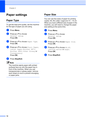 Page 22Chapter 2
14
Paper settings2
Paper Type2
To get the best print quality, set the machine 
for the type of paper you are using.
aPress  Menu.
bPress  a or  b to choose 
General Setup .
Press  OK.
cPress  a or  b to choose  Paper Type .
Press  OK.
dPress  a or  b to choose  Plain Paper , 
Inkjet Paper , Brother BP71 , 
Brother BP61 , Other Glossy  or 
Transparency .
Press  OK.
ePress  Stop/Exit.
Note
The machine ejects paper with printed 
surfaces face up onto the paper tray in 
front of the machine. When...