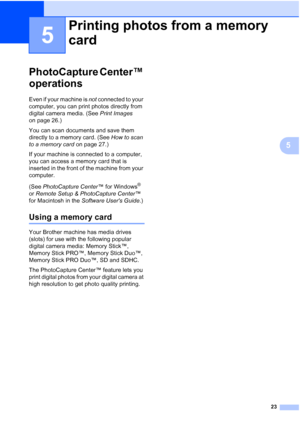 Page 3123
5
5
PhotoCapture Center™ 
operations
5
Even if your machine is not connected to your 
computer, you can print photos directly from 
digital camera media. (See  Print Images 
on page 26.)
You can scan documents and save them 
directly to a memory card. (See  How to scan 
to a memory card  on page 27.)
If your machine is connected to a computer, 
you can access a memory card that is 
inserted in the front of the machine from your 
computer.
(See  PhotoCapture Center ™ for Windows
® 
or  Remote Setup &...