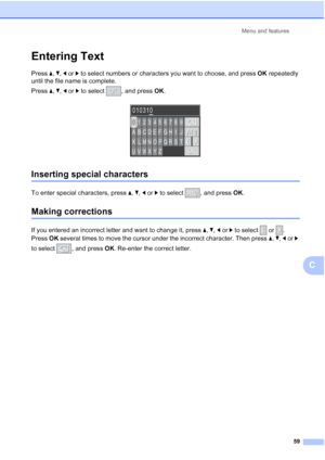 Page 67Menu and features59
C
Entering TextC
Press a, b , d or c  to select numbers or characters you want to choose, and press  OK repeatedly 
until the file name is complete. 
Press  a,  b, d or  c to select  , and press  OK.
 
Inserting special charactersC
To enter special characters, press  a,  b, d or  c to select  , and press  OK.
Making correctionsC
If you entered an incorrect letter and want to change it, press  a, b , d or  c to select   or  . 
Press  OK several times to move the cursor under the...