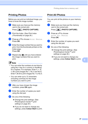 Page 163Printing photos from a memory card
27
8
Printing Photos8
Before you can print an individual image, you 
have to know the image number.
aMake sure you have put the memory 
card in the correct slot.
Press (PHOTO CAPTURE). 
bPrint the Index. (See Print Index 
(Thumbnails) on page 26.)
cPress aorb to choose Print Photos.
Press OK.
dEnter the image number that you want to 
print, from the thumbnails printed on the 
Index page.
Press OK.
eRepeat stepd until you have entered 
the image numbers that you want to...