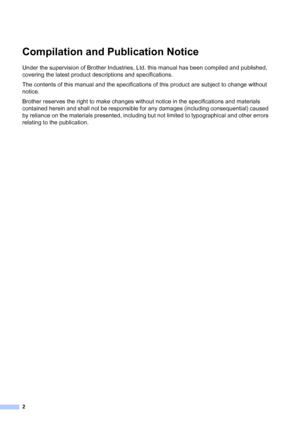 Page 32
Compilation and Publication Notice1
Under the supervision of Brother Industries, Ltd. this manual has been compiled and published, 
covering the latest product descriptions and specifications.
The contents of this manual and the specifications of this product are subject to change without 
notice.
Brother reserves the right to make changes without notice in the specifications and materials 
contained herein and shall not be responsible for any damages (including consequential) caused 
by reliance on...