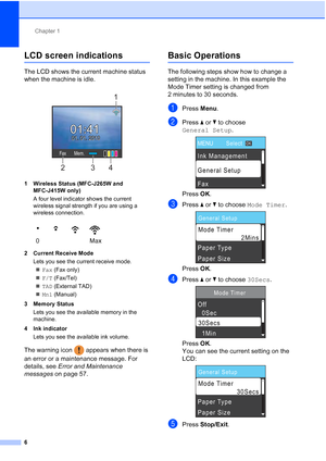 Page 29Chapter 1
6
LCD screen indications1
The LCD shows the current machine status 
when the machine is idle.
 
1 Wireless Status (MFC-J265W and  MFC-J415W only)
A four level indicator shows the current 
wireless signal strength if you are using a 
wireless connection. 
2 Current Receive Mode Lets you see the current receive mode. Fax (Fax only)
 F/T (Fax/Tel)
 TAD (External TAD)
 Mnl (Manual) 
3 Memory Status Lets you see the available memory in the 
machine.
4 Ink indicator Lets you see the available ink...