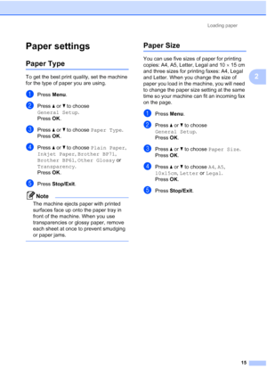 Page 38Loading paper15
2
Paper settings2
Paper Type2
To get the best print quality, set the machine 
for the type of paper you are using.
aPress Menu.
bPress  a or  b to choose 
General Setup .
Press  OK.
cPress  a or  b to choose  Paper Type .
Press  OK.
dPress  a or  b to choose  Plain Paper , 
Inkjet Paper , Brother BP71 , 
Brother BP61 , Other Glossy  or 
Transparency .
Press  OK.
ePress  Stop/Exit .
Note
The machine ejects paper with printed 
surfaces face up onto the paper tray in 
front of the machine....