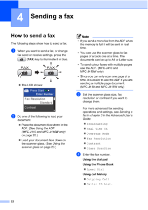 Page 4522
4
How to send a fax4
The following steps show how to send a fax.
aWhen you want to send a fax, or change 
fax send or receive settings, press the (FAX) key to illuminate it in blue.
 
The LCD shows: 
bDo one of the following to load your 
document:
 Place the document  face down in the 
ADF. (See  Using the ADF 
(MFC-J410 and MFC-J415W only)  
on page 20.)
 Load your document  face down on 
the scanner glass. (See  Using the 
scanner glass  on page 20.)
Note
• If you send a mono fax from the ADF...