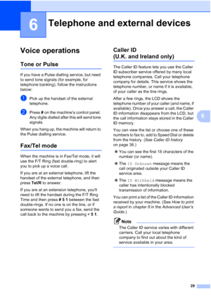 Page 5229
6
6
Voice operations6
Tone or Pulse6
If you have a Pulse dialling service, but need 
to send tone signals (for example, for 
telephone banking), follow the instructions 
below:
aPick up the handset of the external 
telephone.
bPress # on the machine’s control panel. 
Any digits dialled after this will send tone 
signals.
When you hang up, the machine will return to 
the Pulse dialling service.
Fax/Tel mode6
When the machine is in Fax/Tel mode, it will 
use the F/T Ring (fast double-ring) to alert 
you...