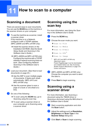 Page 7350
11
Scanning a document11
There are several ways to scan documents. 
You can use the SCAN key on the machine or 
the scanner drivers on your computer.
aTo use the machine as a scanner, install 
a scanner driver.
If the machine is on a Network, 
configure it with a TCP/IP address. 
(MFC-J265W and MFC-J415W only)
 Install the scanner drivers on the 
Installation CD-ROM. (See the  Quick 
Setup Guide  and Scanning  in the 
Software User’s Guide .)
 (MFC-J265W and MFC-J415W only) 
Configure the machine...