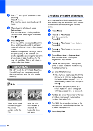 Page 7956
iThe LCD asks you if you want to start 
cleaning.
Press 1 ( Yes).
The machine starts cleaning the print 
head.
jAfter cleaning is finished, press 
Colour Start .
The machine starts printing the Print 
Quality Check Sheet again. Return to 
step f. 
kPress  Stop/Exit.
If you repeat this procedure at least five 
times and the print quality is still poor, 
replace the ink cartridge for the clogged 
colour. 
After replacing the ink cartridge, check 
the print quality. If the problem still 
exists, repeat...