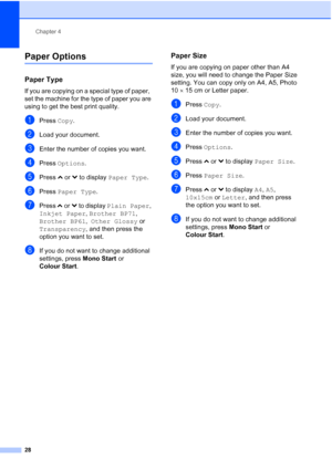 Page 36Chapter 4
28
Paper Options4
Paper Type4
If you are copying on a special type of paper,  
set the machine for the type of paper you are 
using to get the best print quality.
aPress  Copy.
bLoad your document.
cEnter the number of copies you want.
dPress  Options .
ePress sor t to display  Paper Type .
fPress Paper Type .
gPress sor t to display  Plain Paper , 
Inkjet Paper , Brother BP71 , 
Brother BP61 ,  Other Glossy  or 
Transparency , and then press the 
option you want to set.
hIf you do not want to...