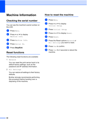 Page 6860
Machine InformationB
Checking the serial numberB
You can see the machine’s serial number on 
the LCD.
aPress Menu.
bPress  sor t to display 
Machine Info .
cPress Machine Info .
dPress Serial No .
ePress Stop/Exit.
Reset functionsB
The following reset functions are available:
1Network
You can reset the print server back to its 
default factory settings, such as the 
password and IP address information.
2 All Settings
You can restore all settings to their factory 
defaults.
Brother strongly recommends...