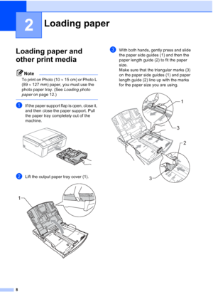 Page 168
2
Loading paper and 
other print media
2
Note
To print on Photo (1015 cm) or Photo L 
(89 127 mm) paper, you must use the 
photo paper tray. (See  Loading photo 
paper  on page 12.)
 
aIf the paper support flap is open, close it, 
and then close the paper support. Pull 
the paper tray completely out of the 
machine.
 
bLift the output paper tray cover (1). 
cWith both hands, gently press and slide 
the paper side guides (1) and then the 
paper length guide (2) to fit the paper 
size. 
Make sure that...