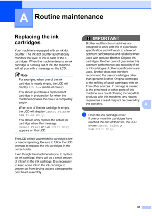 Page 4133
A
A
Replacing the ink 
cartridges
A
Your machine is equipped with an ink dot 
counter. The ink dot counter automatically 
monitors the level of ink in each of the 4 
cartridges. When the machine detects an ink 
cartridge is running out of ink, the machine 
will tell you with a message on the LCD.
Note
For example, when one of the ink 
cartridge is nearly empty, the LCD will 
display Ink low (name of colour).
You should purchase a replacement 
cartridge in preparation for when the 
machine indicates...