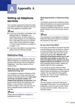 Page 118
A - 1
A
Setting up telephone 
services
Your machine supports the Distinctive Ring 
and Caller ID subscriber telephone services 
that some telephone companies offer.
Note
■If you have Voice Mail, Call Waiting, Call 
Waiting/Caller ID, RingMaster, an 
answering service, an alarm system or 
other custom features on your telephone 
line, it may affect the way your machine 
works. (See Custom features  on page 
1-12 and  Custom features on a single line.  
on page 11-12.)
■If you have Voice Mail on your...