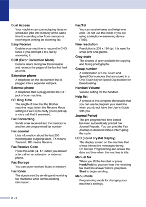 Page 139
G - 2
Dual Access
Your machine can scan outgoing faxes or 
scheduled jobs into memory at the same 
time it is sending a fax from memory or 
receiving or printing an incoming fax.
Easy Receive
Enables your machine to respond to CNG 
tones if you interrupt a fax call by 
answering it.
ECM (Error Correction Mode)
Detects errors during fax transmission 
and resends the pages of the fax that had 
an error.
Extension phone
A telephone on the fax number that is 
plugged into a separate wall jack.
External...