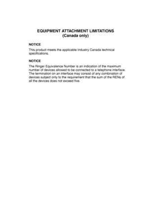 Page 160
EQUIPMENT ATTACHMENT LIMITATIONS(Canada only)
NOTICE
This product meets the applicable Industry Canada technical 
specifications.
NOTICE 
The Ringer Equivalence Number is an indication of the maximum 
number of devices allowed to be connected to a telephone interface. 
The termination on an interface may consist of any combination of 
devices subject only to the requirement that the sum of the RENs of 
all the devices does not exceed five.
 