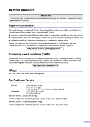 Page 3
i
Brother numbers
Register your product
By registering your product with Brother International Corporation, you will be recorded as the 
original owner of the product. Your registration with Brother:
■may serve as confirmation of the purchase date of your product should you lose your receipt;
■may support an insurance claim by you in the event of product loss covered by insurance; and,
■will help us notify you of enhancements to your product and special offers.
Please complete and fax the Brother...