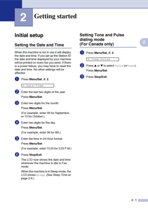 Page 32
2 - 1
2
2
Initial setup
Setting the Date and Time
When the machine is not in use it will display 
the date and time. If you set up the Station ID 
the date and time displayed by your machine 
will be printed on every fax you send. If there 
is a power failure, you may have to reset the 
date and time. No other settings will be 
affected.
1Press Menu/Set , 0, 2.
2Enter the last two digits of the year.
Press  Menu/Set .
3Enter two digits for the month.
Press Menu/Set .
(For example, enter 09 for...