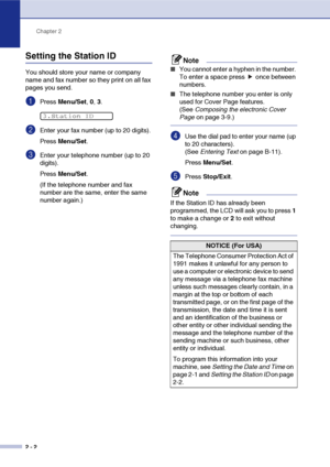 Page 33
Chapter 2
2 - 2
Setting the Station ID
You should store your name or company 
name and fax number so they print on all fax 
pages you send.
1Press  Menu/Set , 0,  3.
2Enter your fax number (up to 20 digits).
Press  Menu/Set .
3Enter your telephone number (up to 20 
digits).
Press Menu/Set .
(If the telephone number and fax 
number are the same, enter the same 
number again.)
Note
■You cannot enter a hyphen in the number. 
To enter a space press   once between 
numbers.
■The telephone number you enter is...