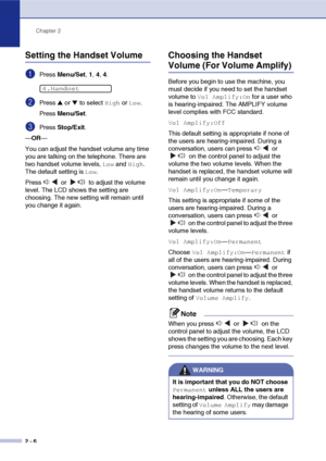 Page 37
Chapter 2
2 - 6
Setting the Handset Volume
1Press  Menu/Set , 1,  4, 4.
2Press ▲ or ▼ to select High or Low.
Press  Menu/Set .
3Press Stop/Exit .
— OR —
You can adjust the handset volume any time 
you are talking on the telephone. There are 
two handset volume levels, 
Low and High. 
The default setting is 
Low.
Press   or   to adjust the volume 
level. The LCD shows the setting are 
choosing. The new setting will remain until 
you change it again.
Choosing the Handset 
Volume (For Volume Amplify)...