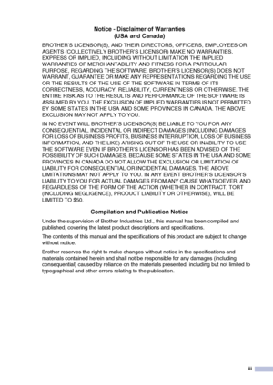 Page 5
iii
Notice - Disclaimer of Warranties(USA and Canada)
BROTHER’S LICENSOR(S), AND THEIR DIRECTORS, OFFICERS, EMPLOYEES OR 
AGENTS (COLLECTIVELY BROTHER’S LICENSOR) MAKE NO WARRANTIES, 
EXPRESS OR IMPLIED, INCLUDING WITHOUT LIMITATION THE IMPLIED 
WARRANTIES OF MERCHANTABILITY AND FITNESS FOR A PARTICULAR 
PURPOSE, REGARDING THE SOFTWARE. BROTHER’S LICENSOR(S) DOES NOT 
WARRANT, GUARANTEE OR MAKE ANY REPRESENTATIONS REGARDING THE USE 
OR THE RESULTS OF THE USE OF THE SOFTWARE IN TERMS OF ITS 
CORRECTNESS,...