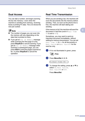 Page 50
Setup Send3 - 6
3
Dual Access
You can dial a number, and begin scanning 
the fax into memory—even when the 
machine is sending from memory, receiving 
faxes or printing PC data. The LCD shows the 
new job number.
Note
■The number of pages you can scan into 
the memory will vary depending on the 
data that is printed on them.
■If you get an Out of Memory message 
while scanning the first page of a fax, 
press  Stop/Exit  to cancel scanning. If you 
get an 
Out of Memory message while 
scanning a...