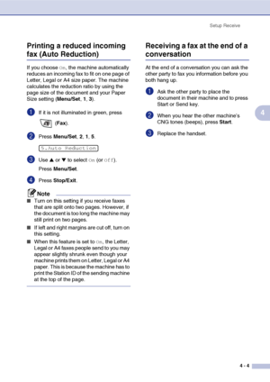 Page 60
Setup Receive4 - 4
4
Printing a reduced incoming 
fax (Auto Reduction)
If you choose On, the machine automatically 
reduces an incoming fax to fit on one page of 
Letter, Legal or A4 size paper. The machine 
calculates the reduction ratio by using the 
page size of the document and your Paper 
Size setting ( Menu/Set, 1, 3).
1If it is not illuminated in green, press 
 (Fax ).
2Press  Menu/Set , 2, 1, 5.
3Use ▲ or ▼ to select On (or Off).
Press  Menu/Set .
4Press Stop/Exit .
Note
■Turn on this setting if...