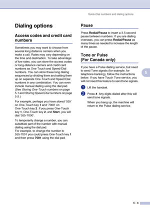 Page 66
Quick-Dial numbers and dialing options5 - 4
5
Dialing options
Access codes and credit card 
numbers
Sometimes you may want to choose from 
several long distance carriers when you 
make a call. Rates may vary depending on 
the time and destination. To take advantage 
of low rates, you can store the access codes 
or long-distance carriers and credit card 
numbers as One-Touch and Speed-Dial 
numbers. You can store these long dialing 
sequences by dividing them and setting them 
up on separate One-Touch...