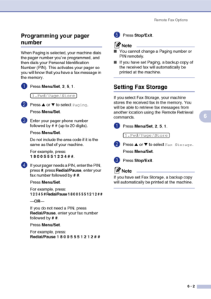 Page 68
Remote Fax Options6 - 2
6
Programming your pager 
number
When Paging is selected, your machine dials 
the pager number you’ve programmed, and 
then dials your Personal Identification 
Number (PIN). This activates your pager so 
you will know that you have a fax message in 
the memory.
1Press 
Menu/Set , 2, 5, 1.
2Press ▲ or ▼ to select Paging.
Press  Menu/Set .
3Enter your pager phone number 
followed by # # (up to 20 digits).
Press Menu/Set .
Do not include the area code if it is the 
same as that of...