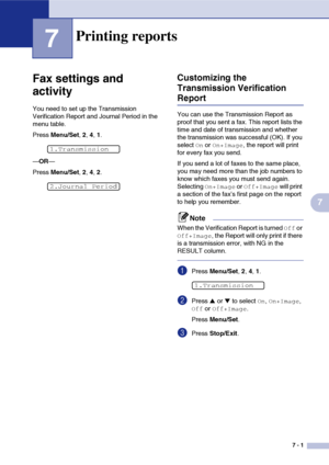 Page 74
7 - 1
7
7
Fax settings and 
activity
You need to set up the Transmission 
Verification Report and Journal Period in the 
menu table.
Press Menu/Set , 2, 4 , 1.
— OR —
Press  Menu/Set , 2, 4 , 2.
Customizing the 
Transmission Verification 
Report
You can use the Transmission Report as 
proof that you sent a fax. This report lists the 
time and date of transmission and whether 
the transmission was successful (OK). If you 
select 
On or On+Image, the report will print 
for every fax you send.
If you send...