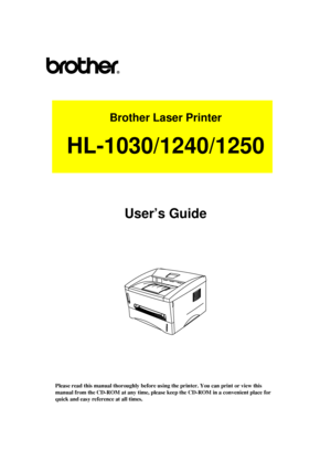 Page 1Brother Laser Printer
HL-1030/1240/1250
User’s Guide
Please read this manual thoroughly before using the printer. You can print or view this
manual from the CD-ROM at any time, please keep the CD-ROM in a convenient place for
quick and easy reference at all times.
 