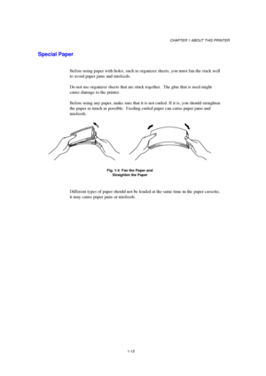 Page 21CHAPTER 1 ABOUT THIS PRINTER
1-13
Special Paper
Before using paper with holes, such as organizer sheets, you must fan the stack well
to avoid paper jams and misfeeds.
Do not use organizer sheets that are stuck together.  The glue that is used might
cause damage to the printer.
Before using any paper, make sure that it is not curled. If it is, you should straighten
the paper as much as possible.  Feeding curled paper can cause paper jams and
misfeeds.
Fig. 1-5  Fan the Paper and
Straighten the Paper...