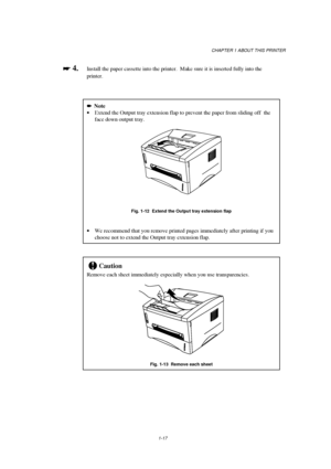 Page 25CHAPTER 1 ABOUT THIS PRINTER
1-17

 
 4.Install the paper cassette into the printer.  Make sure it is inserted fully into the
printer.
Note
· Extend the Output tray extension flap to prevent the paper from sliding off  the
face down output tray.
Fig. 1-12  Extend the Output tray extension flap
· We recommend that you remove printed pages immediately after printing if you
choose not to extend the Output tray extension flap.
!Caution
Remove each sheet immediately especially when you use...