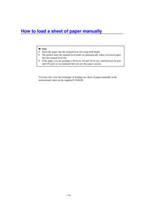 Page 261-18
How to load a sheet of paper manually

 Note
· Insert the paper into the manual feed slot using both hands.
· The printer turns the manual feed mode on automatically when you insert paper
into the manual feed slot.
· If the paper you are printing is between A4 and A6 in size, and between  64 g/m2
and 105 g/m2 we recommend that you use the paper cassette.
You may also view the technique of loading one sheet of paper manually in the
instructional video on the supplied CD-ROM.
 