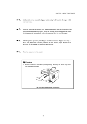 Page 31CHAPTER 1 ABOUT THIS PRINTER
1-23

 
 4.  Set the width of the manual feed paper guides using both hands to the paper width
you want to use.

 
 5.Insert the paper into the manual feed slot with both hands until the front edge of the
paper touches the paper feed roller.  Hold the paper in this position until the printer
feeds the paper in automatically a short distance and then let go of the paper.

 
 6.After the printer ejects the printed page, insert the next sheet of paper as in step 5...