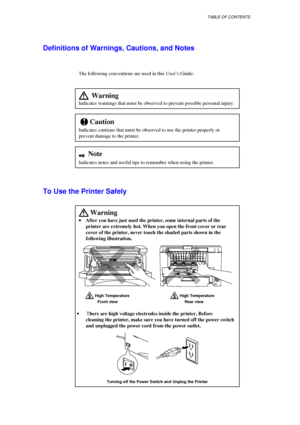 Page 6TABLE OF CONTENTS
  Indicates warnings that must be observed to prevent possible personal injury.
!
Indicates cautions that must be observed to use the printer properly or
prevent damage to the printer.
2  
Indicates notes and useful tips to remember when using the printer.
To Use the Printer Safely
 
· 
·  · 
· 
After you have just used the printer, some internal parts of the
printer are extremely hot. When you open the front cover or rear
cover of the printer, never touch the shaded parts shown in the...